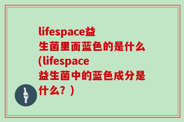 lifespace益生菌里面蓝色的是什么(lifespace益生菌中的蓝色成分是什么？)