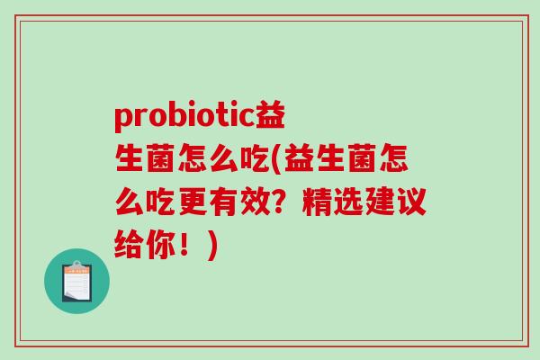 probiotic益生菌怎么吃(益生菌怎么吃更有效？精选建议给你！)
