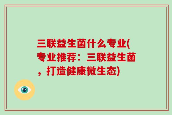 三联益生菌什么专业(专业推荐:三联益生菌,打造健康微生态) 三联益生菌什么专业(专业推荐:三联益生菌,打造健康微生态)