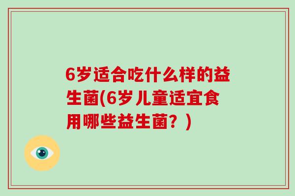 6岁适合吃什么样的益生菌(6岁儿童适宜食用哪些益生菌？)