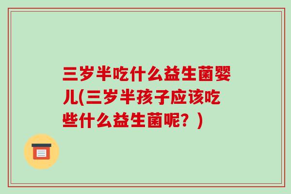 三岁半吃什么益生菌婴儿(三岁半孩子应该吃些什么益生菌呢？)
