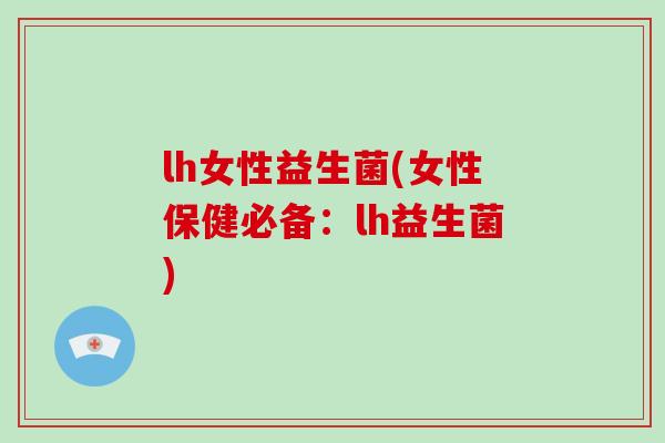 lh女性益生菌(女性保健必备：lh益生菌)