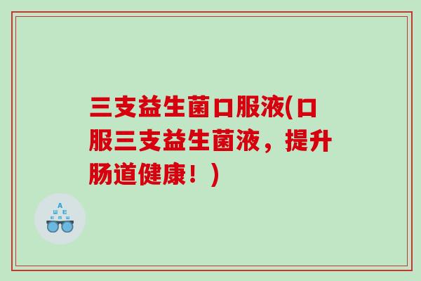 三支益生菌口服液(口服三支益生菌液，提升肠道健康！)