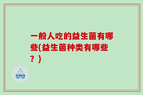 一般人吃的益生菌有哪些(益生菌种类有哪些？)