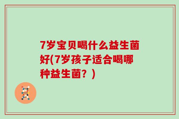 7岁宝贝喝什么益生菌好(7岁孩子适合喝哪种益生菌？)