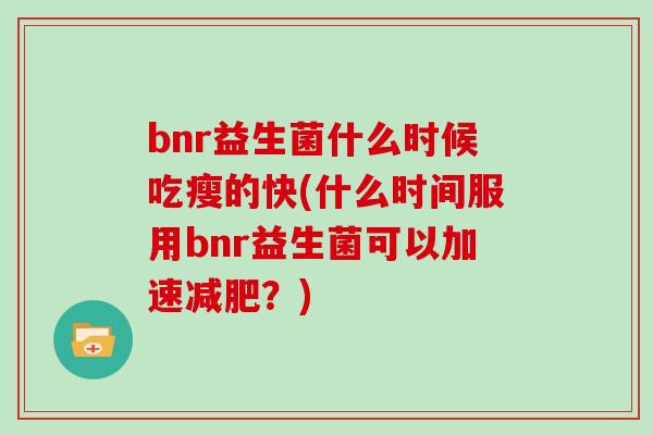 bnr益生菌什么时候吃瘦的快(什么时间服用bnr益生菌可以加速减肥？)