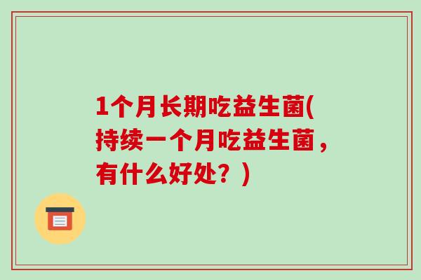 1个月长期吃益生菌(持续一个月吃益生菌，有什么好处？)
