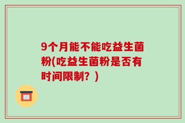 9个月能不能吃益生菌粉(吃益生菌粉是否有时间限制？)