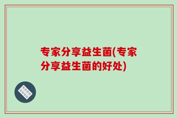 专家分享益生菌(专家分享益生菌的好处)