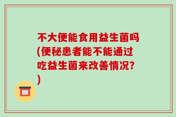 不大便能食用益生菌吗(患者能不能通过吃益生菌来改善情况？)