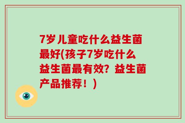 7岁儿童吃什么益生菌最好(孩子7岁吃什么益生菌最有效？益生菌产品推荐！)