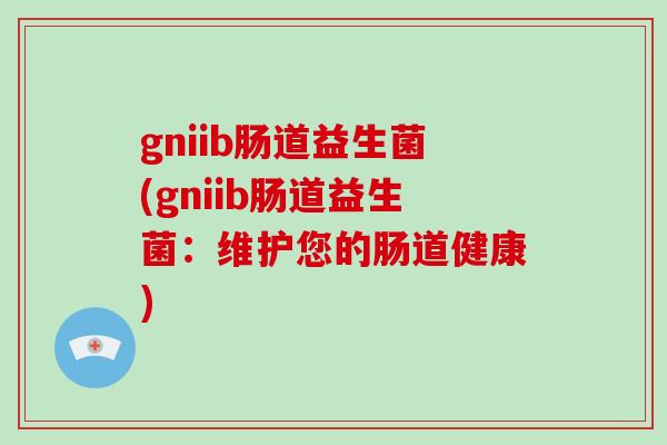 gniib肠道益生菌(gniib肠道益生菌：维护您的肠道健康)