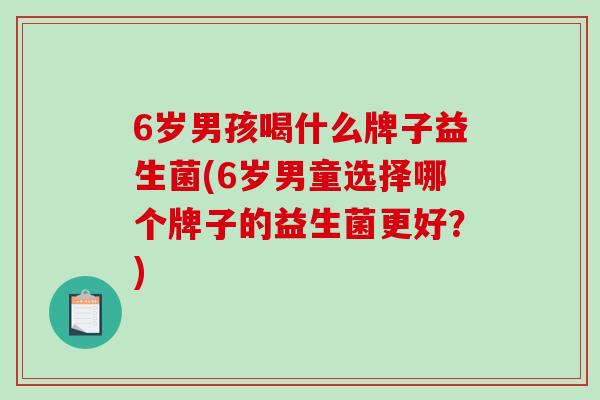 6岁男孩喝什么牌子益生菌(6岁男童选择哪个牌子的益生菌更好？)