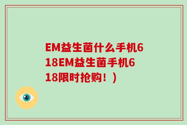 EM益生菌什么手机618EM益生菌手机618限时抢购！)