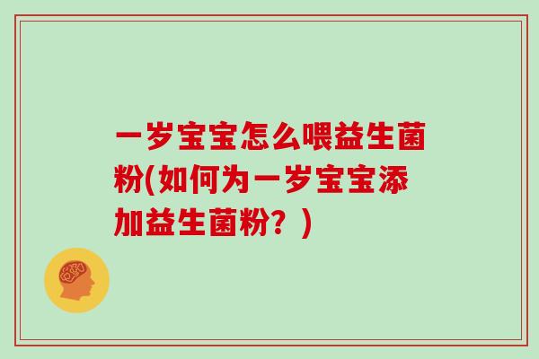 一岁宝宝怎么喂益生菌粉(如何为一岁宝宝添加益生菌粉？)