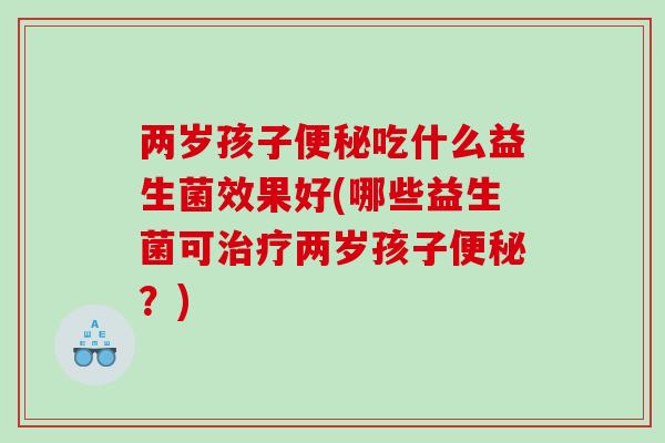 两岁孩子便秘吃什么益生菌效果好(哪些益生菌可治疗两岁孩子便秘？)