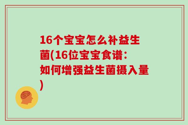 16个宝宝怎么补益生菌(16位宝宝食谱：如何增强益生菌摄入量)