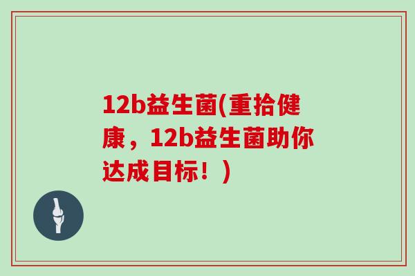 12b益生菌(重拾健康，12b益生菌助你达成目标！)