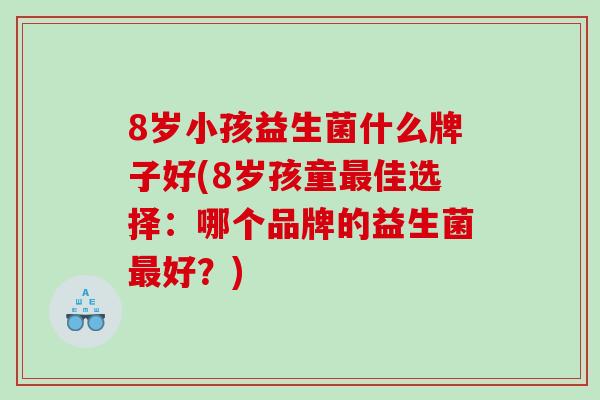 8岁小孩益生菌什么牌子好(8岁孩童佳选择：哪个品牌的益生菌好？)