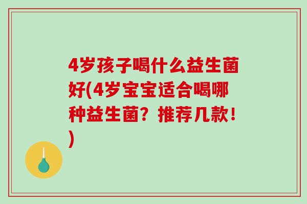 4岁孩子喝什么益生菌好(4岁宝宝适合喝哪种益生菌？推荐几款！)