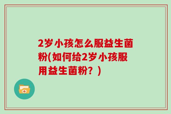 2岁小孩怎么服益生菌粉(如何给2岁小孩服用益生菌粉？)