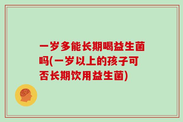 一岁多能长期喝益生菌吗(一岁以上的孩子可否长期饮用益生菌)