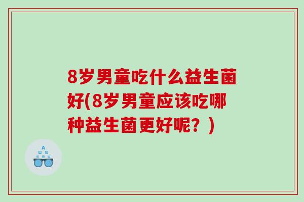 8岁男童吃什么益生菌好(8岁男童应该吃哪种益生菌更好呢？)