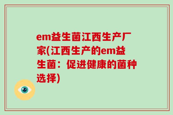 em益生菌江西生产厂家(江西生产的em益生菌：促进健康的菌种选择)