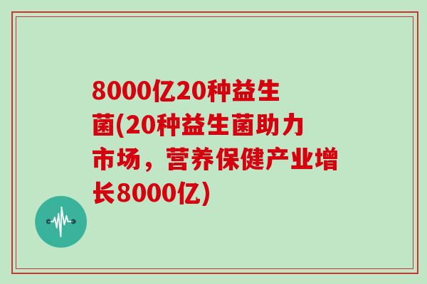 8000亿20种益生菌(20种益生菌助力市场，营养保健产业增长8000亿)