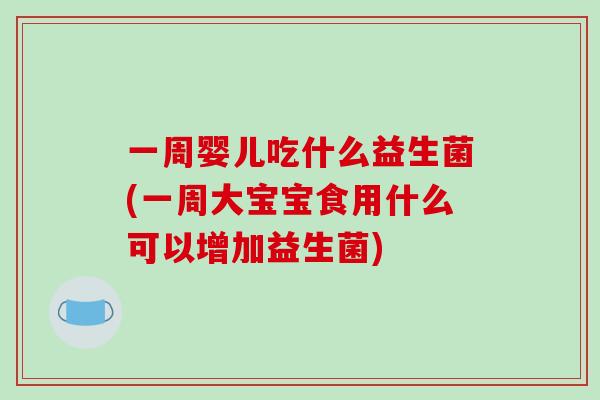 一周婴儿吃什么益生菌(一周大宝宝食用什么可以增加益生菌)
