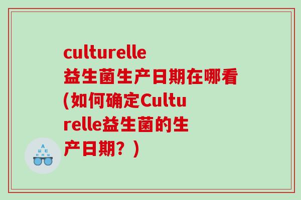 culturelle益生菌生产日期在哪看(如何确定Culturelle益生菌的生产日期?) culturelle益生菌生产日期在哪看(如何确定Culturelle益生菌的生产日期?)