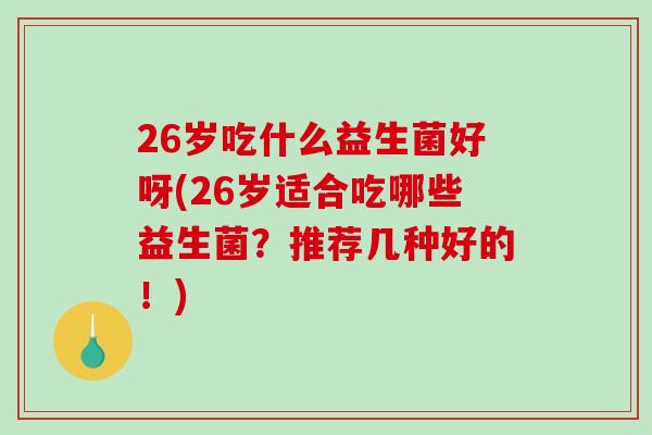 26岁吃什么益生菌好呀(26岁适合吃哪些益生菌？推荐几种好的！)