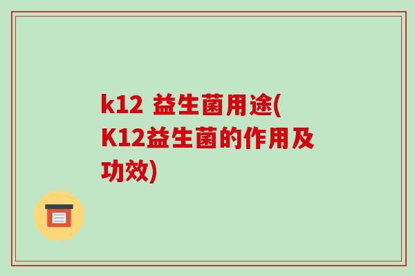 k12 益生菌用途(K12益生菌的作用及功效)