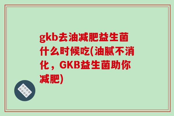 gkb去油益生菌什么时候吃(油腻不消化,GKB益生菌助你) gkb去油益生菌什么时候吃(油腻不消化,GKB益生菌助你)