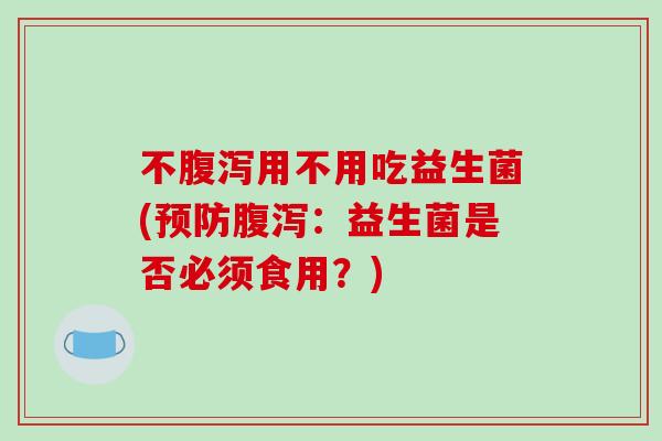 不腹泻用不用吃益生菌(预防腹泻：益生菌是否必须食用？)
