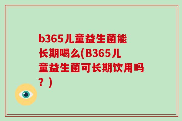 b365儿童益生菌能长期喝么(B365儿童益生菌可长期饮用吗？)