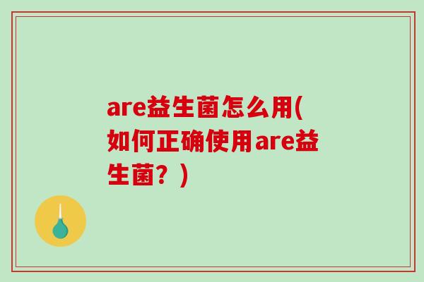 are益生菌怎么用(如何正确使用are益生菌？)