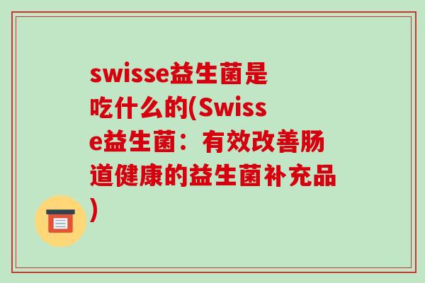 swisse益生菌是吃什么的(Swisse益生菌：有效改善肠道健康的益生菌补充品)