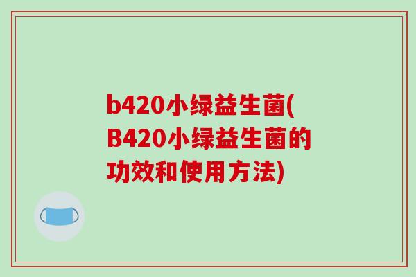 b420小绿益生菌(B420小绿益生菌的功效和使用方法)