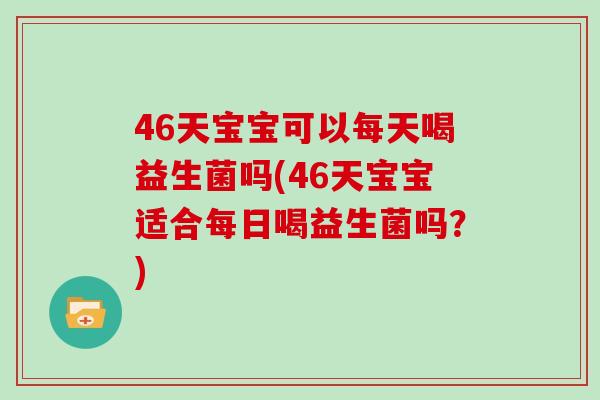 46天宝宝可以每天喝益生菌吗(46天宝宝适合每日喝益生菌吗？)