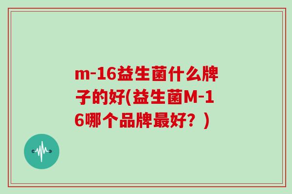 m-16益生菌什么牌子的好(益生菌M-16哪个品牌最好？)