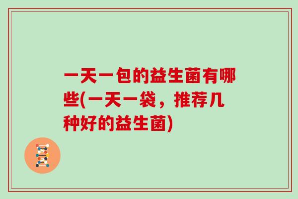 一天一包的益生菌有哪些(一天一袋，推荐几种好的益生菌)