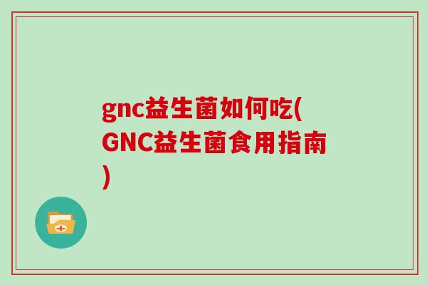 gnc益生菌如何吃(GNC益生菌食用指南)