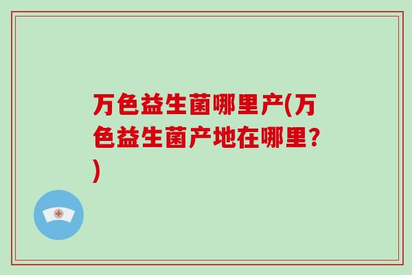 万色益生菌哪里产(万色益生菌产地在哪里？)