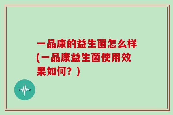 一品康的益生菌怎么样(一品康益生菌使用效果如何？)