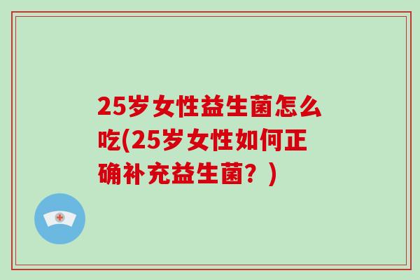 25岁女性益生菌怎么吃(25岁女性如何正确补充益生菌？)