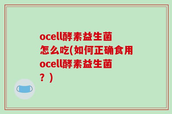 ocell酵素益生菌怎么吃(如何正确食用ocell酵素益生菌？)