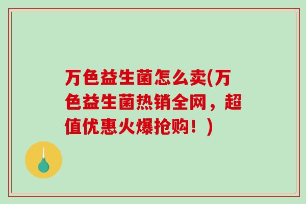 万色益生菌怎么卖(万色益生菌热销全网,超值优惠火爆抢购!) 万色益生菌怎么卖(万色益生菌热销全网,超值优惠火爆抢购!)