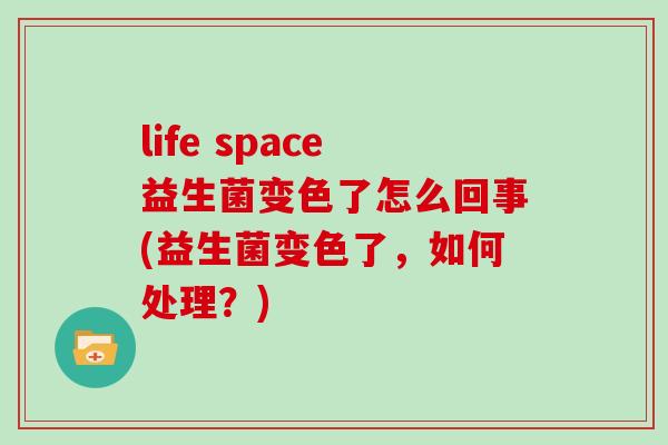 life space益生菌变色了怎么回事(益生菌变色了，如何处理？)