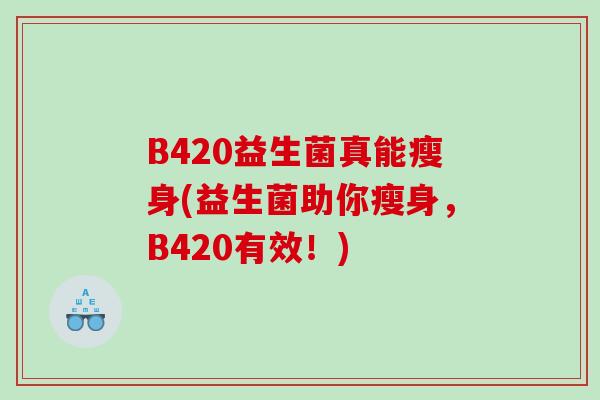 B420益生菌真能瘦身(益生菌助你瘦身,B420有效!) B420益生菌真能瘦身(益生菌助你瘦身,B420有效!)